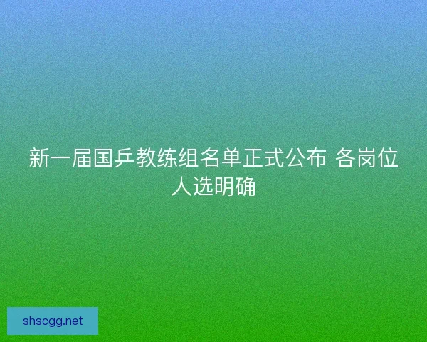 新一届国乒教练组名单正式公布 各岗位人选明确