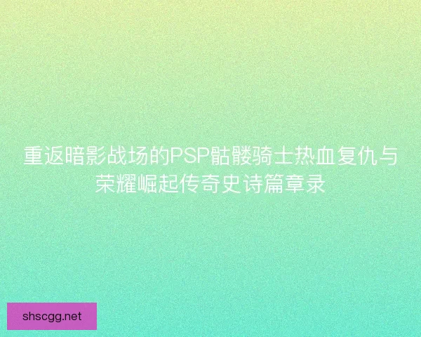 重返暗影战场的PSP骷髅骑士热血复仇与荣耀崛起传奇史诗篇章录