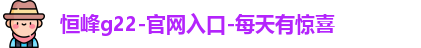 恒峰g22-官网入口-每天有惊喜